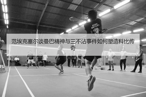 范埃克塞尔谈曼巴精神与三不沾事件如何塑造科比传奇